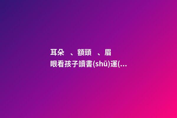 耳朵、額頭、眉眼看孩子讀書(shū)運(yùn)